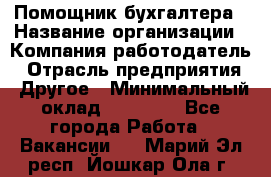 Помощник бухгалтера › Название организации ­ Компания-работодатель › Отрасль предприятия ­ Другое › Минимальный оклад ­ 15 000 - Все города Работа » Вакансии   . Марий Эл респ.,Йошкар-Ола г.